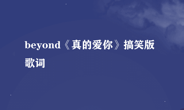 beyond《真的爱你》搞笑版歌词