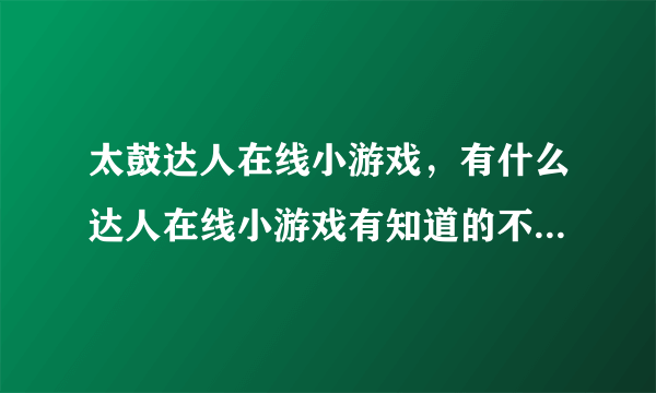 太鼓达人在线小游戏，有什么达人在线小游戏有知道的不？介绍一下啦