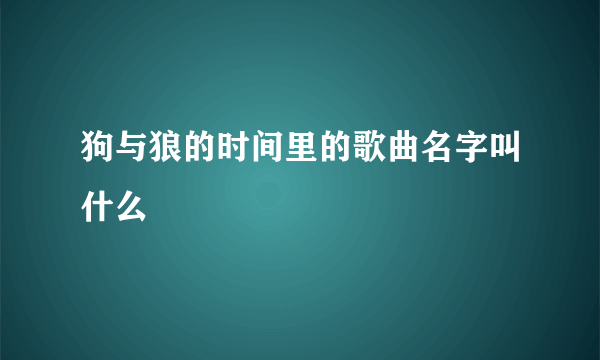 狗与狼的时间里的歌曲名字叫什么