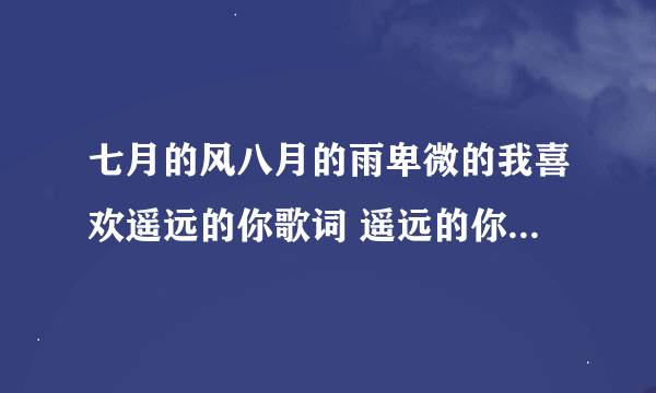 七月的风八月的雨卑微的我喜欢遥远的你歌词 遥远的你完整歌词