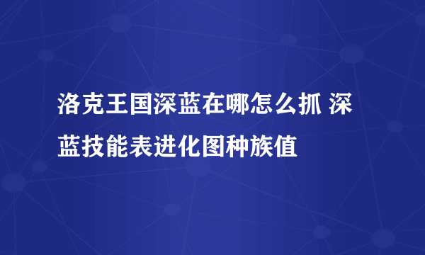 洛克王国深蓝在哪怎么抓 深蓝技能表进化图种族值