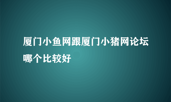 厦门小鱼网跟厦门小猪网论坛哪个比较好