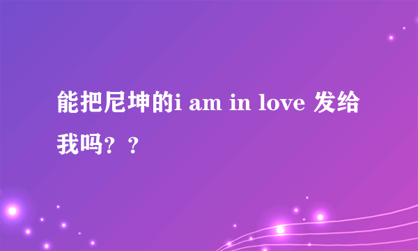 能把尼坤的i am in love 发给我吗？？