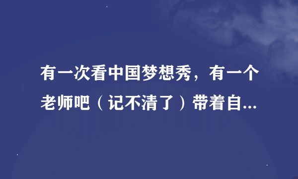 有一次看中国梦想秀，有一个老师吧（记不清了）带着自己孩子唱自己的...