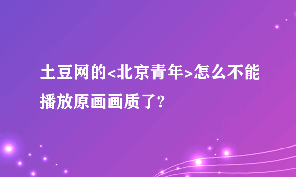 土豆网的<北京青年>怎么不能播放原画画质了?