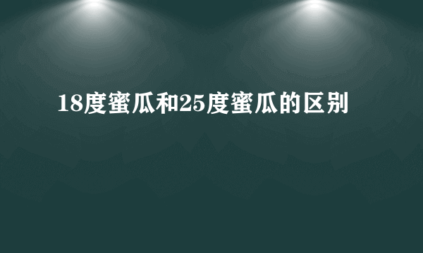 18度蜜瓜和25度蜜瓜的区别