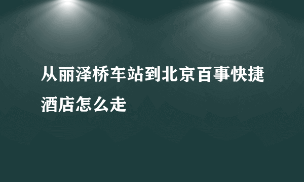 从丽泽桥车站到北京百事快捷酒店怎么走