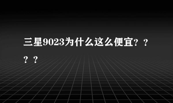 三星9023为什么这么便宜？？？？