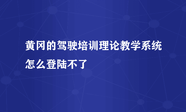 黄冈的驾驶培训理论教学系统怎么登陆不了