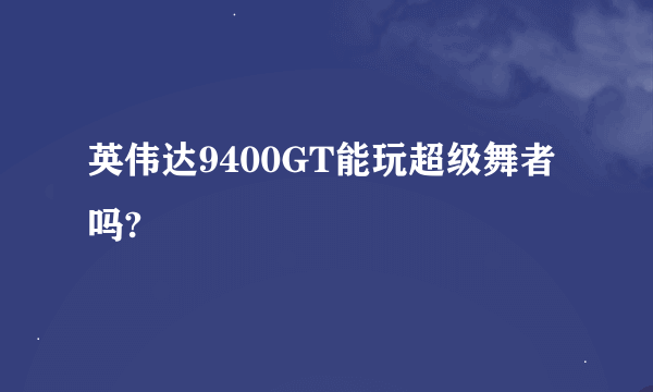 英伟达9400GT能玩超级舞者吗?