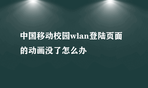 中国移动校园wlan登陆页面的动画没了怎么办