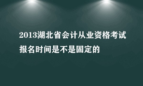 2013湖北省会计从业资格考试报名时间是不是固定的