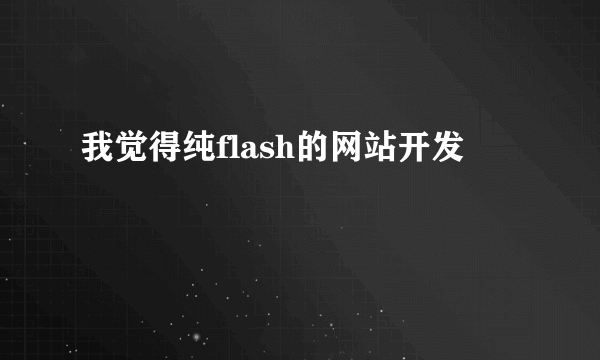 我觉得纯flash的网站开发