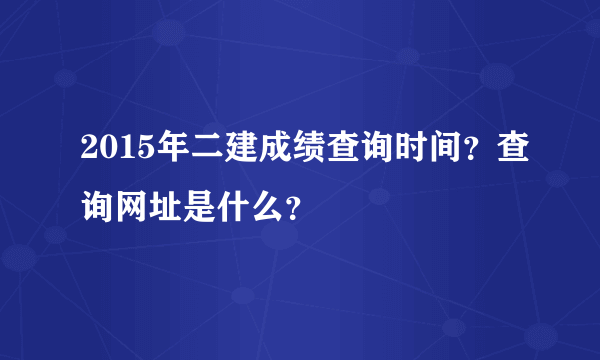 2015年二建成绩查询时间？查询网址是什么？