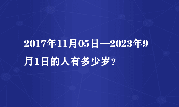 2017年11月05日—2023年9月1日的人有多少岁？