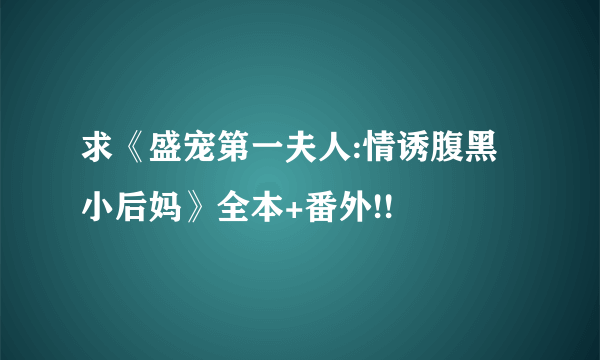 求《盛宠第一夫人:情诱腹黑小后妈》全本+番外!!