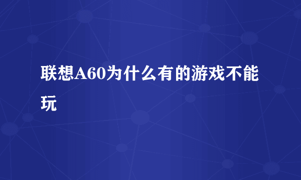 联想A60为什么有的游戏不能玩