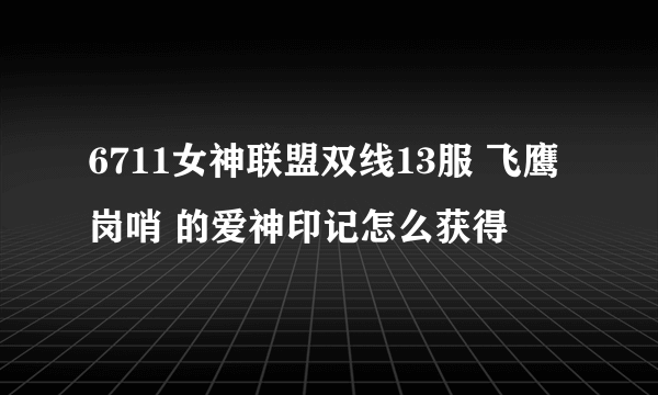 6711女神联盟双线13服 飞鹰岗哨 的爱神印记怎么获得