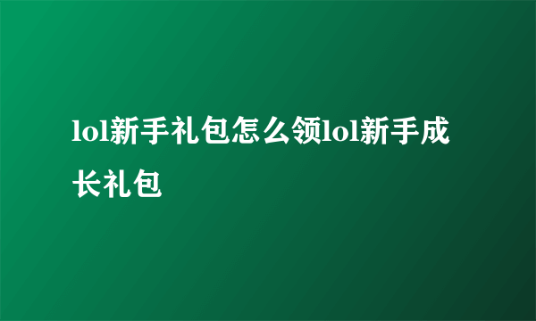 lol新手礼包怎么领lol新手成长礼包