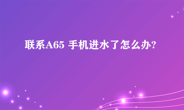 联系A65 手机进水了怎么办?