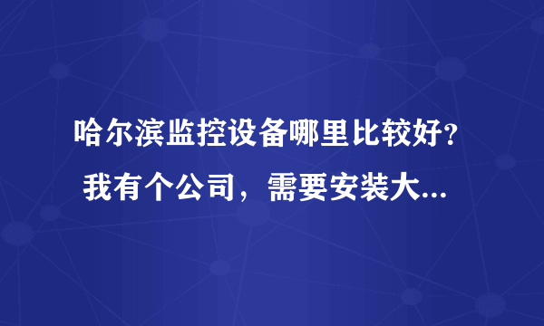 哈尔滨监控设备哪里比较好？ 我有个公司，需要安装大概10个摄像头，有知道的告诉我一下 谢谢