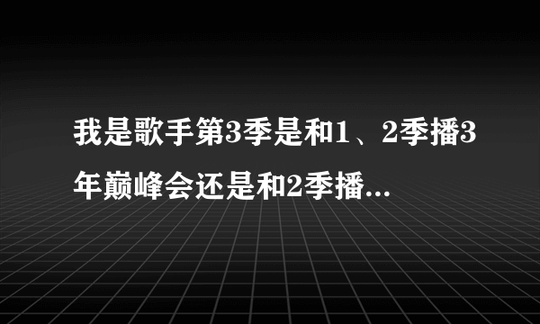 我是歌手第3季是和1、2季播3年巅峰会还是和2季播双你巅峰会？