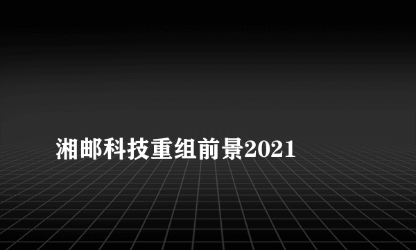 
湘邮科技重组前景2021
