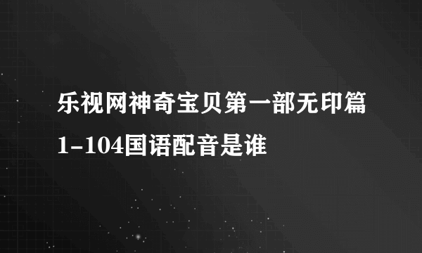 乐视网神奇宝贝第一部无印篇1-104国语配音是谁