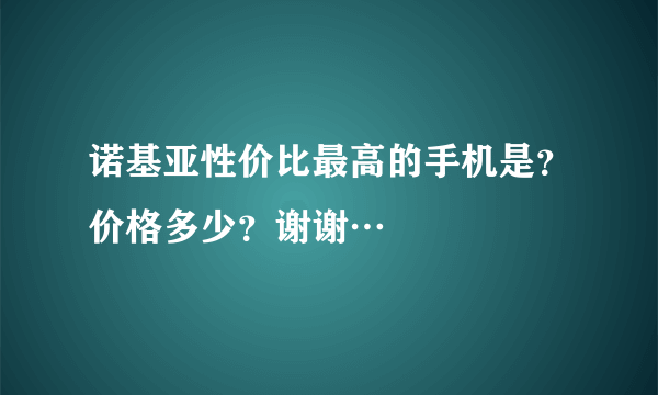 诺基亚性价比最高的手机是？价格多少？谢谢…