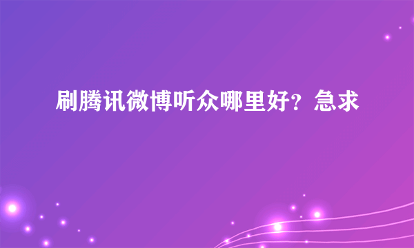 刷腾讯微博听众哪里好？急求