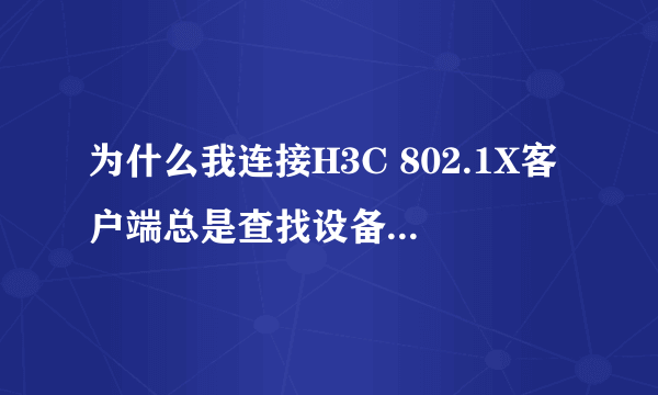 为什么我连接H3C 802.1X客户端总是查找设备，有哪位高手指点一下迷津