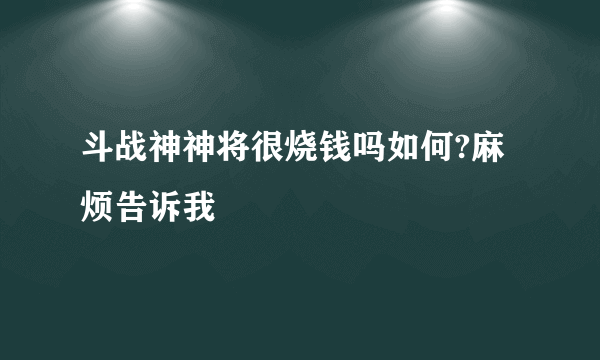 斗战神神将很烧钱吗如何?麻烦告诉我