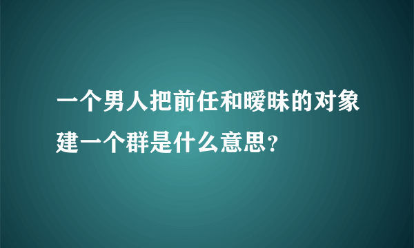 一个男人把前任和暧昧的对象建一个群是什么意思？