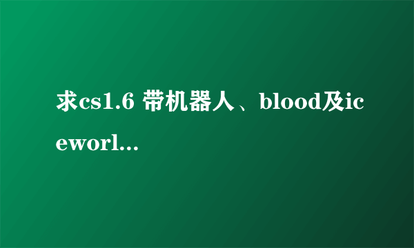 求cs1.6 带机器人、blood及iceworld下载地址