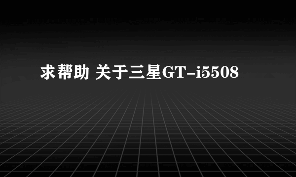 求帮助 关于三星GT-i5508