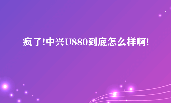 疯了!中兴U880到底怎么样啊!