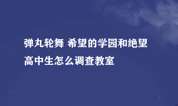 弹丸轮舞 希望的学园和绝望高中生怎么调查教室