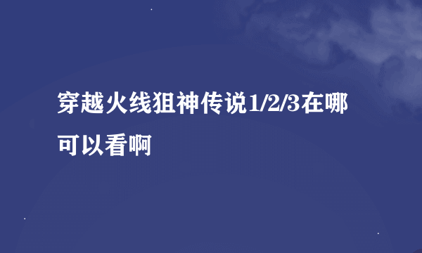 穿越火线狙神传说1/2/3在哪可以看啊