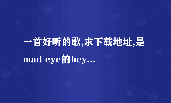 一首好听的歌,求下载地址,是mad eye的hey girl知道的麻烦告诉下~