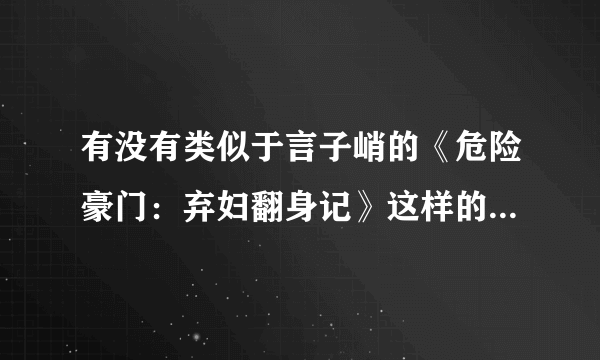 有没有类似于言子峭的《危险豪门：弃妇翻身记》这样的女主强势回归的网络小说，要现代的，多推荐几本，谢