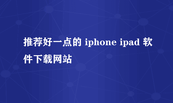 推荐好一点的 iphone ipad 软件下载网站