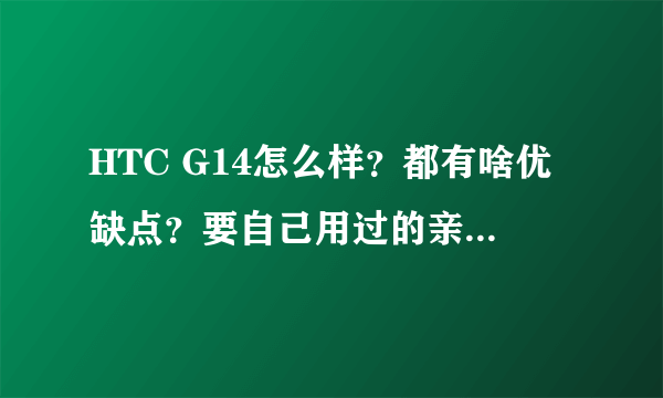 HTC G14怎么样？都有啥优缺点？要自己用过的亲身体验，不要复制！！！