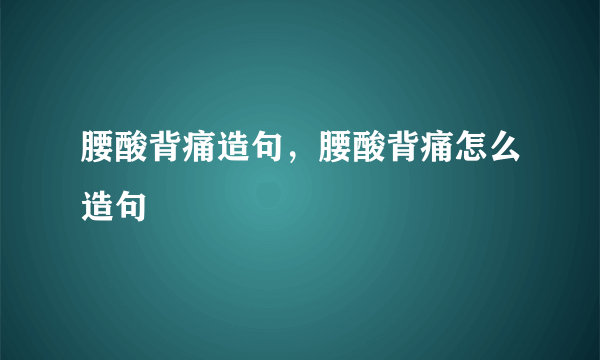 腰酸背痛造句，腰酸背痛怎么造句