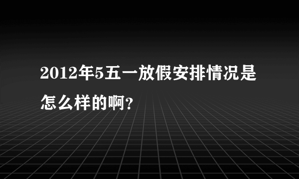 2012年5五一放假安排情况是怎么样的啊？