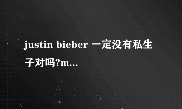 justin bieber 一定没有私生子对吗?m(_ _)m