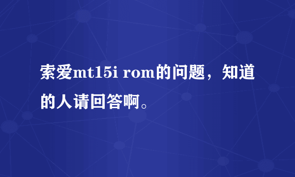 索爱mt15i rom的问题，知道的人请回答啊。