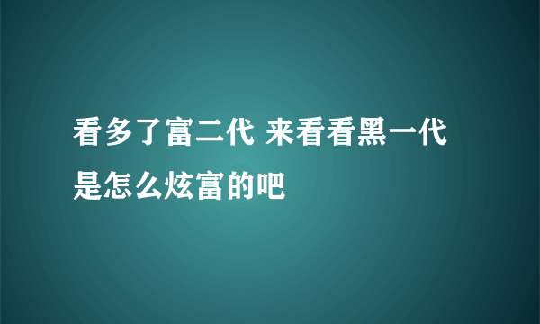 看多了富二代 来看看黑一代是怎么炫富的吧