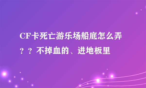 CF卡死亡游乐场船底怎么弄？？不掉血的、进地板里