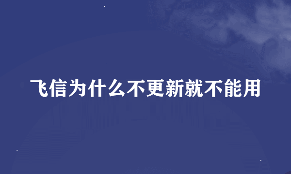 飞信为什么不更新就不能用