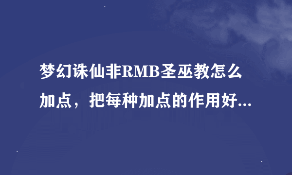 梦幻诛仙非RMB圣巫教怎么加点，把每种加点的作用好处写出来。。